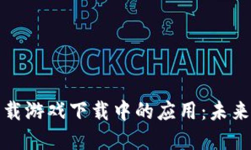 区块链技术在车载游戏下载中的应用：未来驾驶的全新体验