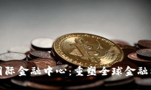 深圳区块链国际金融中心:重塑全球金融格局的新引擎
