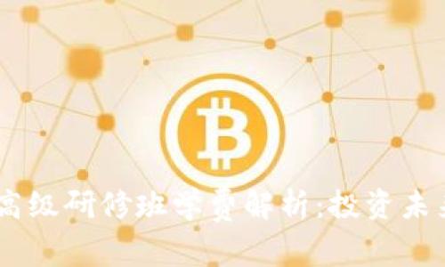 区块链金融高级研修班学费解析：投资未来，收获知识！