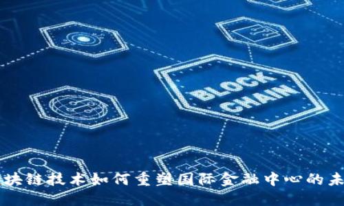 区块链技术如何重塑国际金融中心的未来