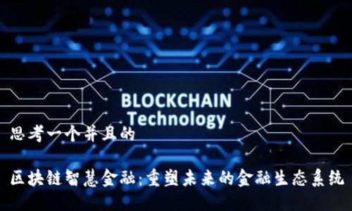 思考一个并且的

区块链智慧金融：重塑未来的金融生态系统