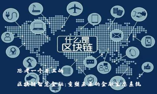 思考一个并且的

区块链智慧金融：重塑未来的金融生态系统