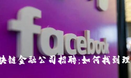 中关村区块链金融公司招聘：如何找到理想的职位？