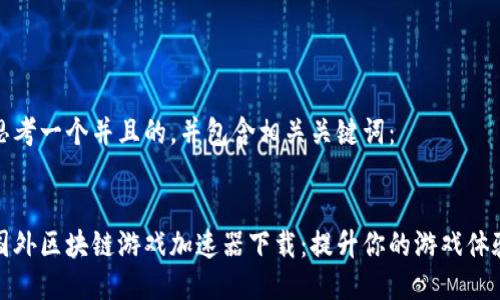 思考一个并且的，并包含相关关键词：


国外区块链游戏加速器下载：提升你的游戏体验