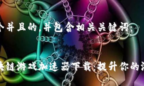 思考一个并且的，并包含相关关键词：


国外区块链游戏加速器下载：提升你的游戏体验