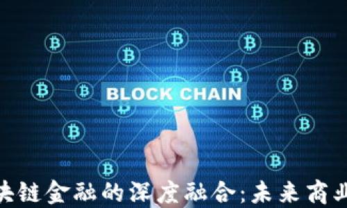 
供应链与区块链金融的深度融合：未来商业生态的关键