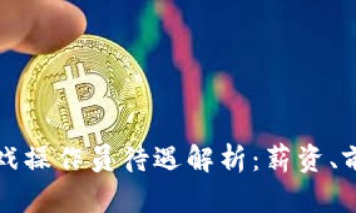 广东区块链游戏操作员待遇解析：薪资、前景与行业趋势