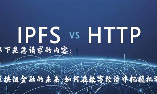 以下是您请求的内容：

 
区块链金融的未来：如何在数字经济中把握机遇