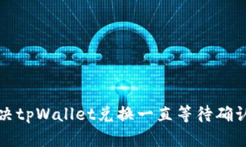 如何解决tpWallet兑换一直等待确认的问题