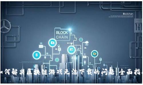 如何解决区块链游戏无法下载的问题：全面指南