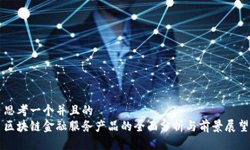 思考一个并且的 
区块链金融服务产品的全面分析与前景展望
