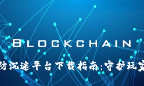 区块链游戏防沉迷平台下载指南：守护玩家健康与体验