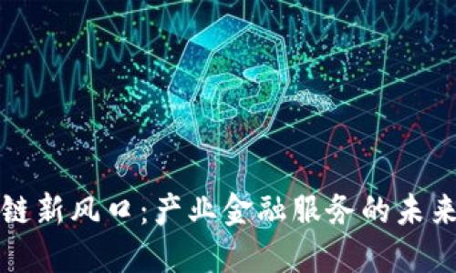 区块链新风口：产业金融服务的未来趋势