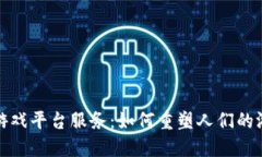 区块链游戏平台服务：如何重塑人们的