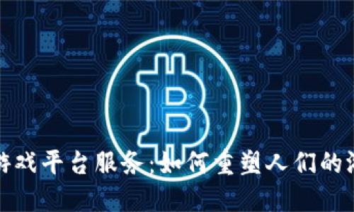 区块链游戏平台服务：如何重塑人们的游戏体验